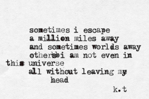 some times i escape a million miles away and sometimes worlds away others i am not even in bb this universe all without leaving me y head k.t 