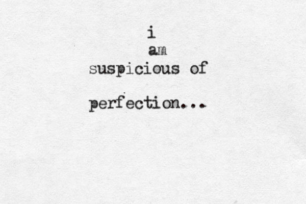 i am suspicious of perfection...