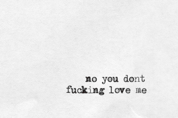 no you dont fucking love me