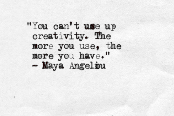 "You can't use up creativity. The more you use, the more you have." - Maya Angeli ou