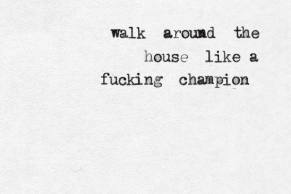 walk around the house like a fucking champion 