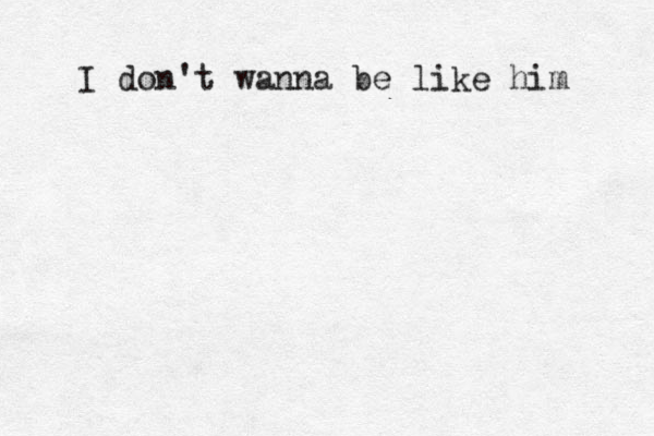 I don't wanna be like him 