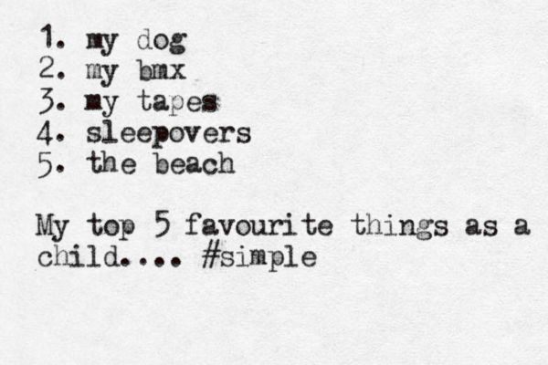 1. my dog 2. my bmx 3. my tapes 4. sleepovers 5. the beach My top 5 favourite things as a child.... #simple 