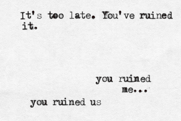 It's too late . You've ruined it. you ruined me... you ruined us 