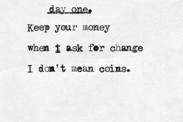 day one. -------- Keep your money when i ask for change I don't mean coins. I 