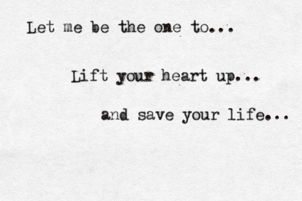 Let me be the one to ... ift L your heart up... and save you r life... 
