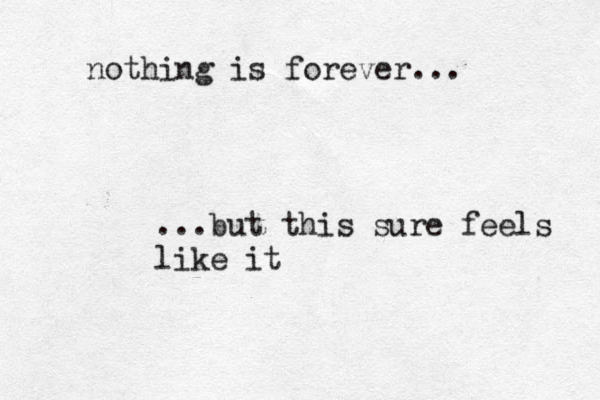 nothing is forever... ...but this sure feels like it
