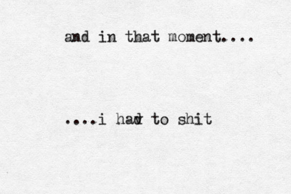 and in that moment.... ....i hav d to shit