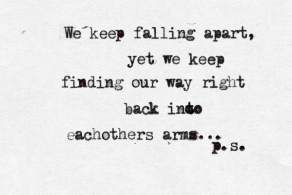 We keep falling apart, yet we keep finding our way right back ino t to eachother s arms... p.s.