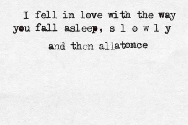 I fell in love with the way you fall asleep, s l o w l y and then all at once 