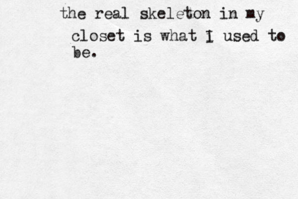 the real skeleton in my closet is what i I used to be.