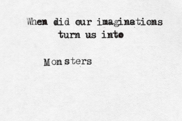 When did our imagine ations turn us into M on sters 