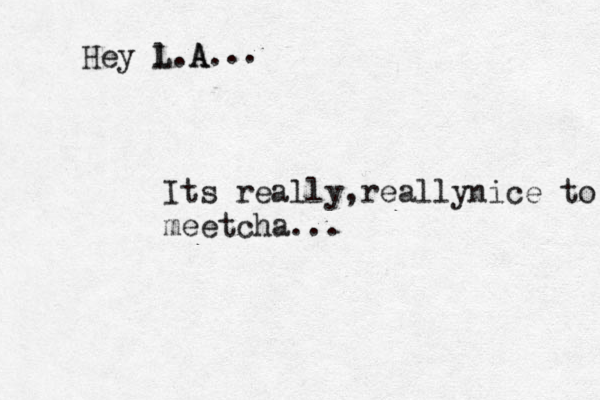 Hey l L .A A. .. Its really really , nice to meetcha ...