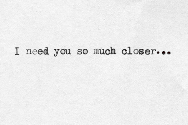I need you so much closer... 