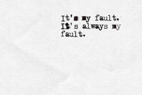 It's my fault . it's II t t t always my fault . 