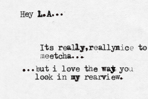 Hey l L .A A. .. Its really really , nice to meetcha ... ...but i love the wat y y y you look in my rearview. 