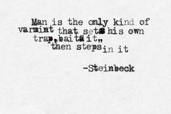 Man is the only kind of varmint that seta s s s his own trap,baita s it, , then steps in it -Steinbeck 