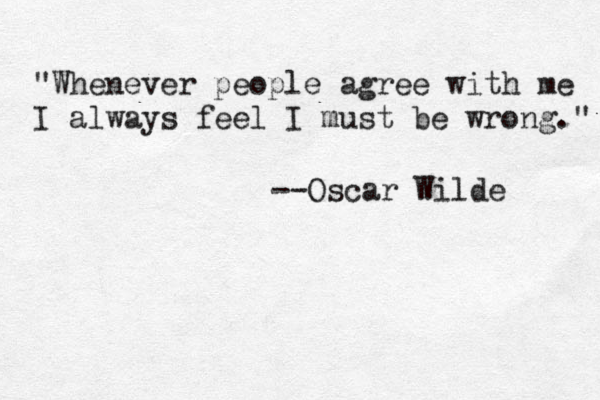 "Whenever people agree with me I always feel I must be wrong." --Oscar Wilde 