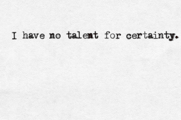 I have no talent for certainty. 