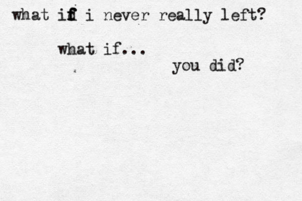 what id f f f f i never really left? what if... you did? 