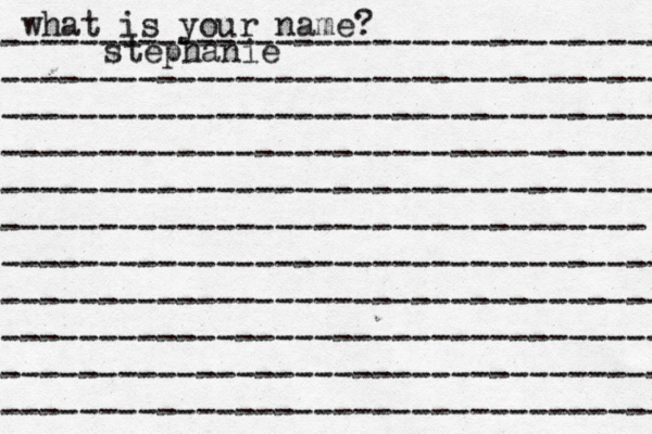 what is your name? ---------------------------------- ---------------------------------- ---------------------------------- ---------------------------------- ---------------------------------- --------------------------------- ---------------------------------- ---------------------------------- ---------------------------------- ---------------------------------- ---------------------------------- stephanie