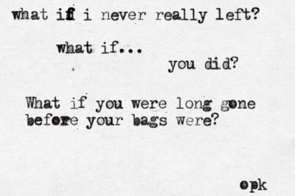 what id f f f f i never really left? what if... you did? What if you were long gone before your bags were? opk 