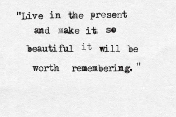 "Live in the present and make it so beautiful it will be worth remembering. " 