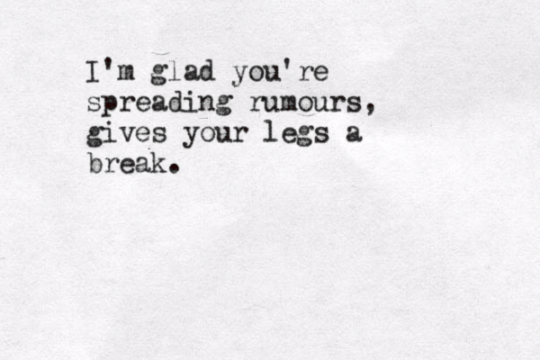 I'm glad you're spreading rumours, gives your legs a break.