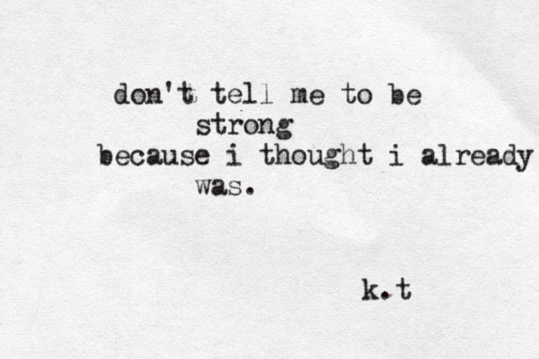 don't tell me to be strong because i thought i already was. k.t 