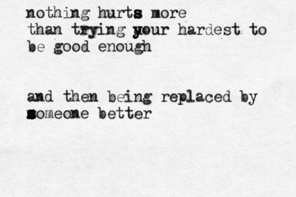 nothing hurta s s s more than trying u y y your hardest t o be good enough and then being replaced by m s s s s someone better 
