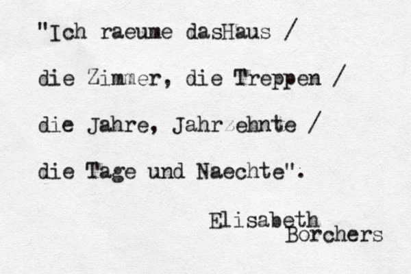 "Ich raeu me dasHaus / die Zimmer, die Treppen / die Jahre, Jahrzehnte / die Tage und Naechte". Elisabeth Borchers 