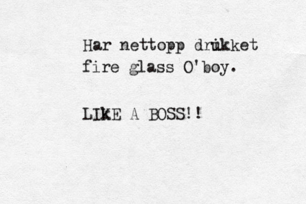 Har nettopp dri ukket fire glass O'boy. LIk KE A BOSS!!