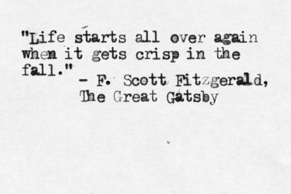 "Life starts all over again when it gets crisp in the fall." - F. Scott Fitzgerald, The Great Gatsby 