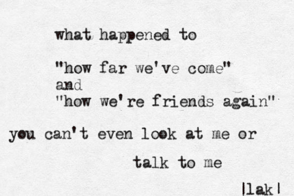 what happened to "how far we've come" and "how we're friends again" you can't even look at me or talk to me |lak| 