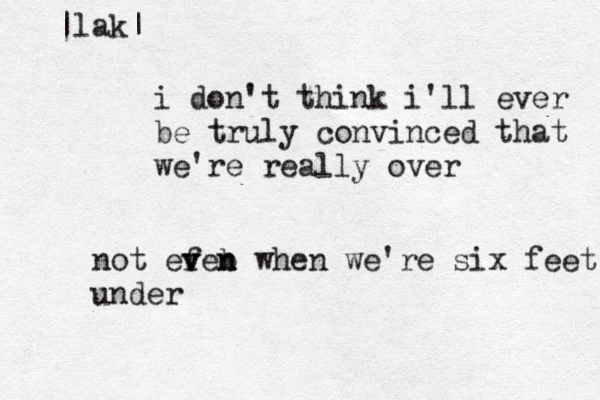 i don't think i'll ever be truly convinced that we're really over not efeb v v n n when we're six feet under |lak|