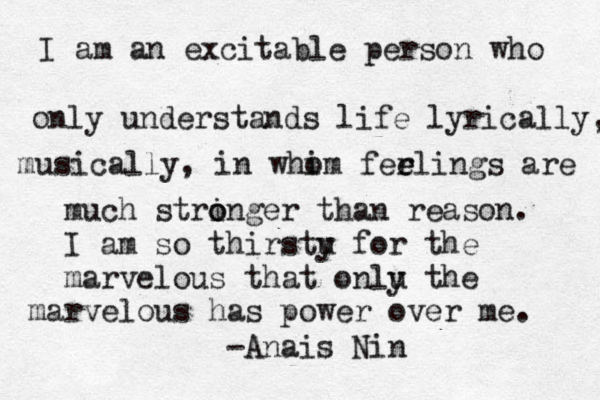 I am an excitable person who only understands life lyrically, musically , in whim o ferli e e ngs are much stringer o o than reason. I am so thirstu y for the marvelous that onlu y the marvelous has power over me. -Anais Nin