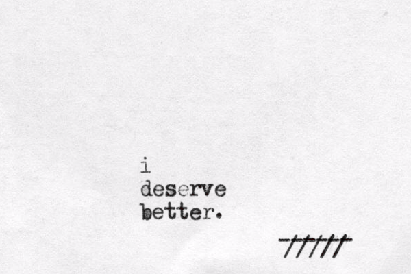 i deserve better. ///// ------ 
