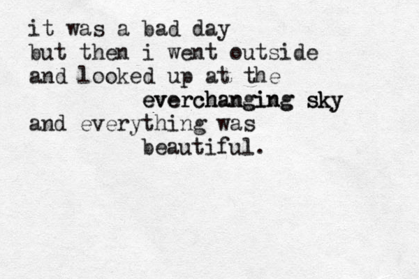 it was a bad day but then i went outside and looked up at the everchanging sky everchanging sky and everything was beautiful.
