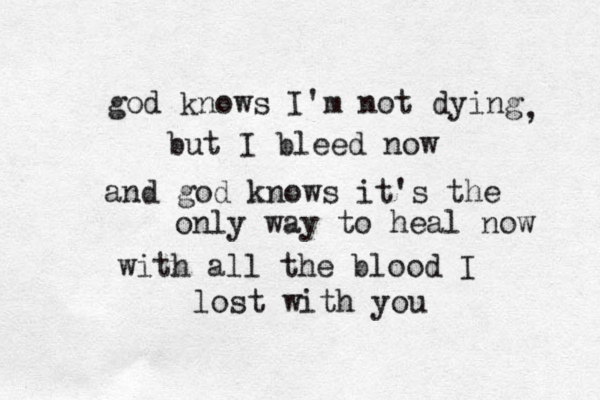 god knows I'm not dying , but I bleed now and god knows it's the only way to heal now with all the blood I lost with you 