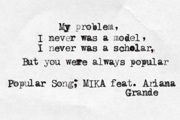 My problem I never was a model i I never was a scholar But you were always popular Popular Song; MIKA feat. Ariana Grande , , , 