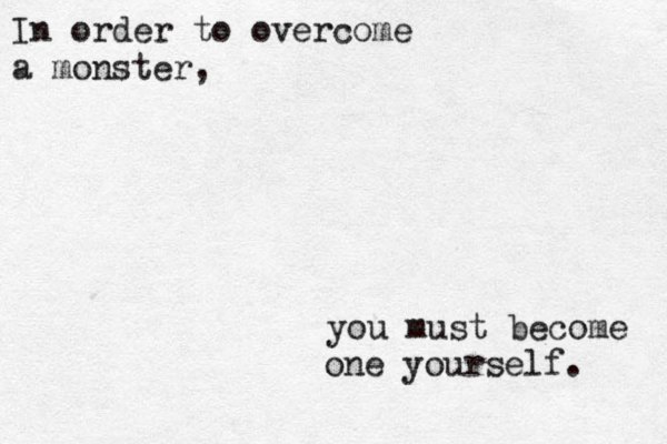 In order to overcome a monster, you must become one yourself. 