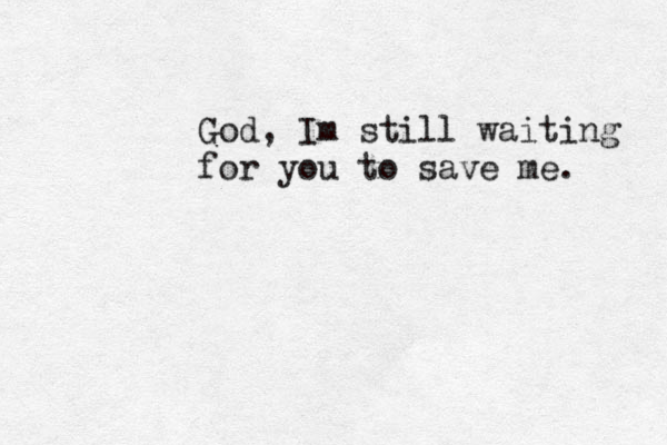 God, Im still waiting for you to save me. 