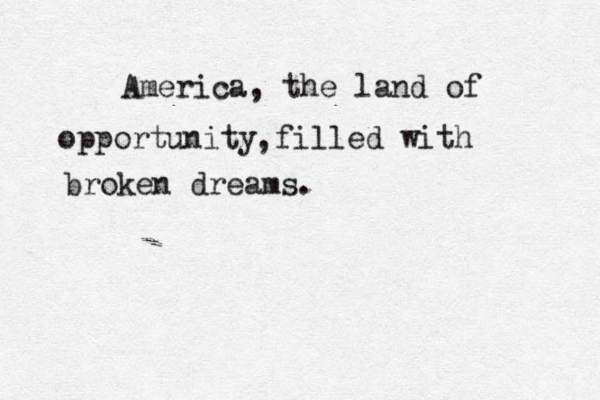 America, the land of opportunity filled with broken dreams. ,