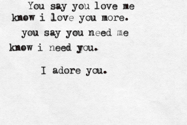 You say you love me know i love you more. you say you need me know i need you. I adore you.