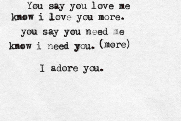 You say you love me know i love you more. you say you need me know i need you. I adore you. (more)