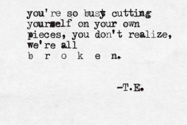 you're so bust y cutting yourself on your own pieces, you don't realize, we're all b r o k e n. -T.E. 