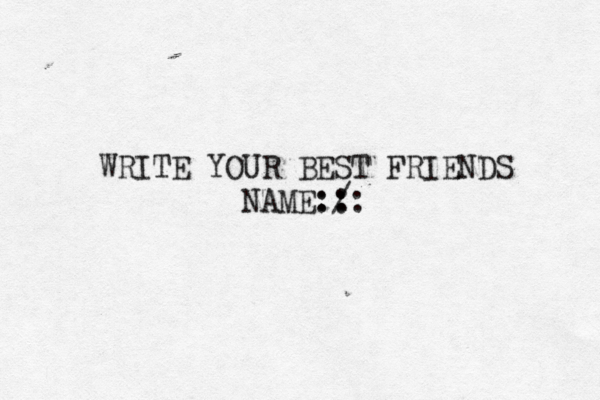 WRITE YOUR BEST FRIENDS NAME:/: : : : 