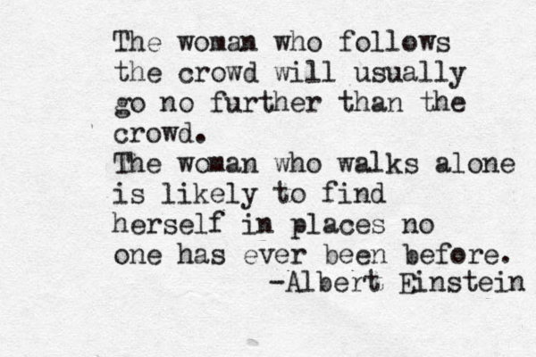 The woman who follows the crowd will usually go no further than the crowd. The woman who walks alone is likely to find herself in places no one has ever been before. -Albert Einstein 