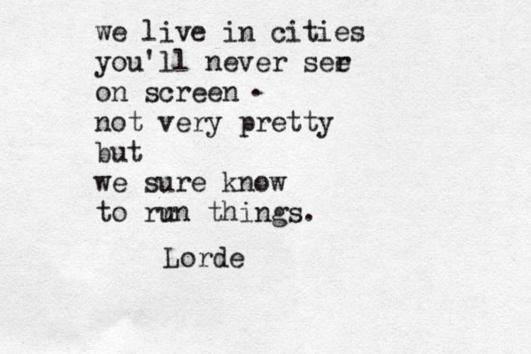 we live in cities you'll never ser e on screen not very pretty but we sure know to rr un things. . Lorde