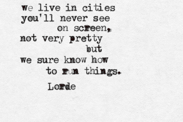 we live in cities you'll never see on screen, not very pretty but we sure know how to run things. Lorde
